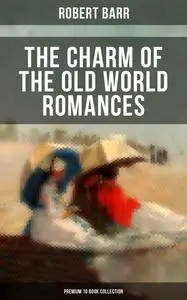 «The Charm of the Old World Romances – Premium 10 Book Collection» by Robert Barr