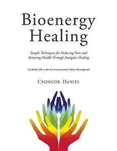 Bioenergy Healing: Simple Techniques for Reducing Pain and Restoring Health through Energetic Healing