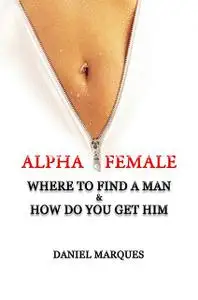 «Alpha Female: Where to Find a Man and How do You Get Him» by Daniel Marques