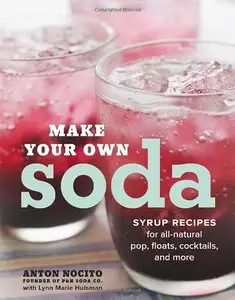 Make Your Own Soda: Syrup Recipes for All-Natural Pop, Floats, Cocktails, and More (repost)