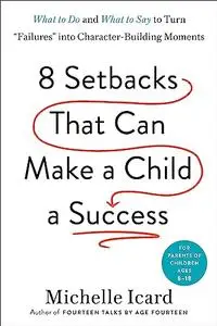 Eight Setbacks That Can Make a Child a Success: What to Do and What to Say to Turn "Failures" into Character-Building Moments