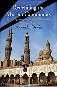 Redefining the Muslim Community: Ethnicity, Religion, and Politics in the Thought of Alfarabi