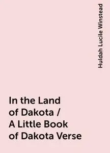 «In the Land of Dakota / A Little Book of Dakota Verse» by Huldah Lucile Winstead