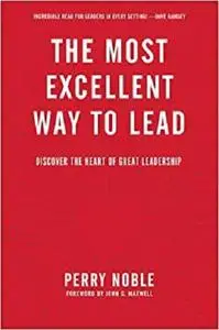 The Most Excellent Way to Lead: Discover the Heart of Great Leadership