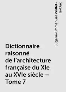 «Dictionnaire raisonné de l'architecture française du XIe au XVIe siècle – Tome 7» by Eugène-Emmanuel Viollet-le-Duc