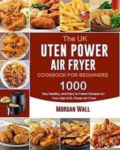 The UK Uten Power Air Fryer Cookbook For Beginners: 1000-Day Healthy, and Easy to Follow Recipes for Your Uten 6.5L Power Air F
