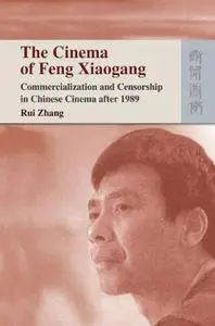 The Cinema of Feng Xiaogang: Commercialization and Censorship in Chinese Cinema after 1989