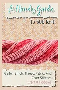 A Handy Guide To 500 Knit, Garter Stitch, Thread, Fabric, And Color Stitches