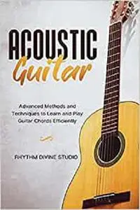 Acoustic Guitar: Advanced Methods and Techniques to Learn and Play Guitar Chords Efficiently