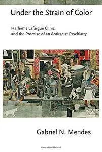 Under the Strain of Color: Harlem's Lafargue Clinic and the Promise of an Antiracist Psychiatry