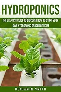 Hydroponics: The Greatest Guide to Discover How to Start your Own Hydroponic Garden at Home