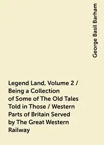 «Legend Land, Volume 2 / Being a Collection of Some of The Old Tales Told in Those / Western Parts of Britain Served by