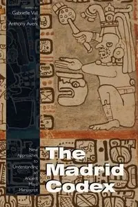 The Madrid Codex: New Approaches to Understanding an Ancient Maya Manuscript by Gabrielle Vail