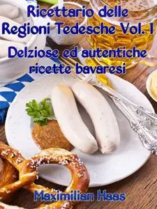 Maximilian Haas - Ricettario delle Regioni Tedesche Vol. 1: Deliziose ed autentiche ricette bavaresi