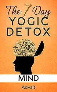 The 7 Day Yogic Detox - Mind: 13 secret techniques that take 15 minutes or less