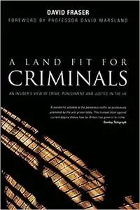 A Land Fit for Criminals: An Insider's View of Crime, Punishment and Justice in the UK