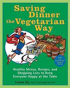 Saving Dinner the Vegetarian Way: Healthy Menus, Recipes, and Shopping Lists to Keep Everyone Happy at the Table: A Cook