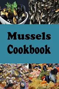 Mussels Cookbook: Steamed Mussels, Stuffed Mussels, Mussel Soup and Many More Mussel Recipes (Seafood Recipes)