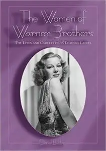 The Women of Warner Brothers: The Lives and Careers of 15 Leading Ladies with Filmographies for Each