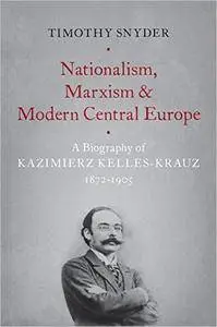 Nationalism, Marxism, And Modern Central Europe: A Biography Of Kazimierz Kelles-Krauz, 1872-1905