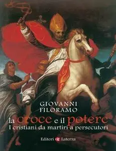 Giovanni Filoramo - La croce e il potere. I cristiani da martiri a persecutori (2014)
