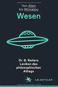 Dr. B. Reiters Lexikon des philosophischen Alltags: Wesen: Von Alien bis Winnetou