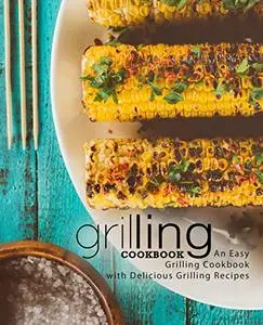 Grilling Cookbook: An Easy Grilling Cookbook with Delicious Grilling Recipes (2nd Edition)