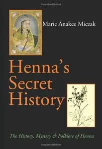 Henna's Secret History: The History, Mystery & Folklore of Henna by Marie Anakee Miczak