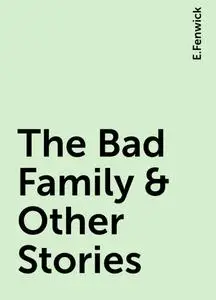 «The Bad Family & Other Stories» by E.Fenwick