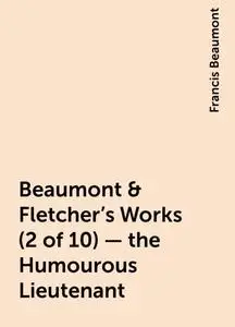 «Beaumont & Fletcher's Works (2 of 10) - the Humourous Lieutenant» by Francis Beaumont