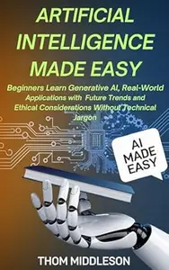 Artificial Intelligence Made Easy: Beginners Learn Generative AI, Real-World Applications With Future Trends and Ethical