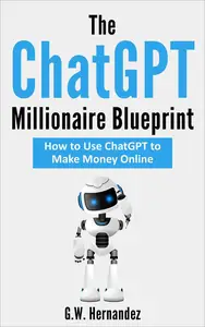 The ChatGPT Millionaire Blueprint: How to Use ChatGPT to Make Money Online