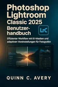 Photoshop Lightroom Classic 2025 Benutzerhandbuch: Effizienter Workflow mit KI-Masken und adaptiven Voreinstellungen für