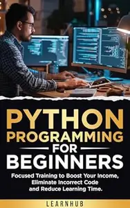 Python Programming For Beginners: Focused Training to Boost Your Income, Eliminate Incorrect Code and Reduce Learning Time