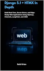 Django 5.1+HTMX in Depth: Build Real-Time, Server-Driven, and Edge-Ready Web Applications Using Alpine. js, Channels,