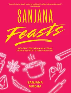 Sanjana Feasts: Modern vegetarian and vegan Indian recipes to feed your soul