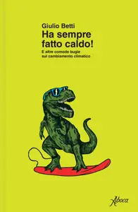 Ha sempre fatto caldo! E altre comode bugie sul cambiamento climatico - Giulio Betti