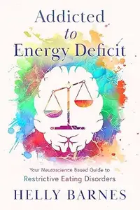 Addicted to Energy Deficit: Your Neuroscience Based Guide to Restrictive Eating Disorders