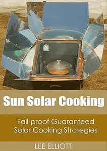 Sun Solar Cooking: How to Solar Cook like a Professional using Fail-Proof, Guaranteed Solar Cooking Strategies