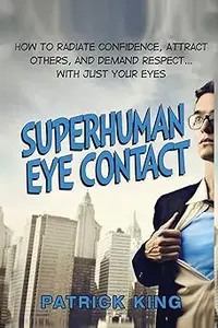 Superhuman Eye Contact: How to Radiate Confidence, Attract Others, and Demand Re