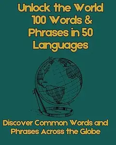 Unlock the World: 100 Words & Phrases in 50 Languages: Discover Common Words and Phrases Across the Globe for Multilingual