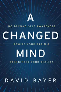A Changed Mind: Go Beyond Self Awareness, Rewire Your Brain & Reengineer Your Reality