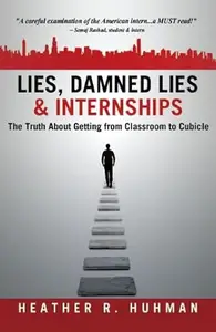 Lies, Damned Lies & Internships: The Truth About Getting from Classroom to Cubicle
