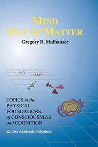 Mind Out of Matter: Topics in the Physical Foundations of Consciousness and Cognition