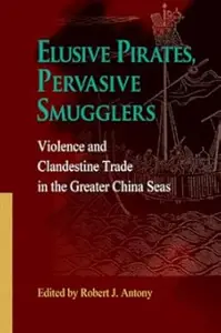 Elusive Pirates, Pervasive Smugglers: Violence and Clandestine Trade in the Greater China Seas