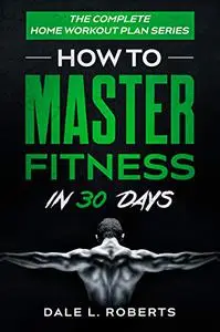 The Complete Home Workout Plan Series: How to Master Fitness in 30 Days