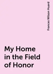 «My Home in the Field of Honor» by Frances Wilson Huard