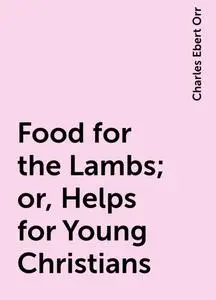 «Food for the Lambs; or, Helps for Young Christians» by Charles Ebert Orr