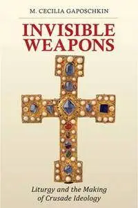 Invisible Weapons : Liturgy and the Making of Crusade Ideology