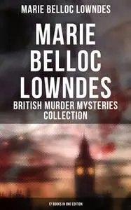 «Marie Belloc Lowndes - British Murder Mysteries Collection: 17 Books in One Edition» by Marie Belloc Lowndes